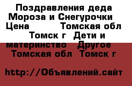 Поздравления деда Мороза и Снегурочки › Цена ­ 700 - Томская обл., Томск г. Дети и материнство » Другое   . Томская обл.,Томск г.